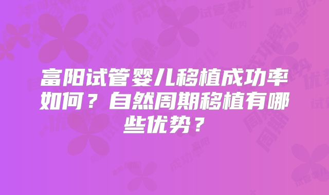 富阳试管婴儿移植成功率如何？自然周期移植有哪些优势？