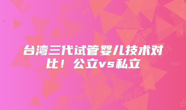 台湾三代试管婴儿技术对比!公立vs私立