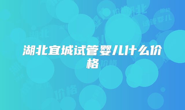 湖北宜城试管婴儿什么价格