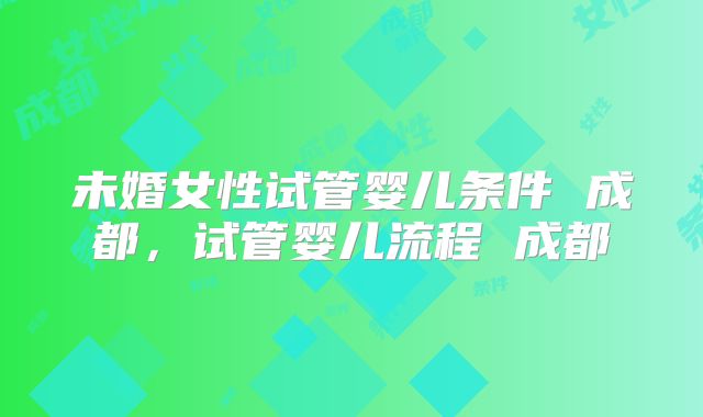 未婚女性试管婴儿条件 成都，试管婴儿流程 成都