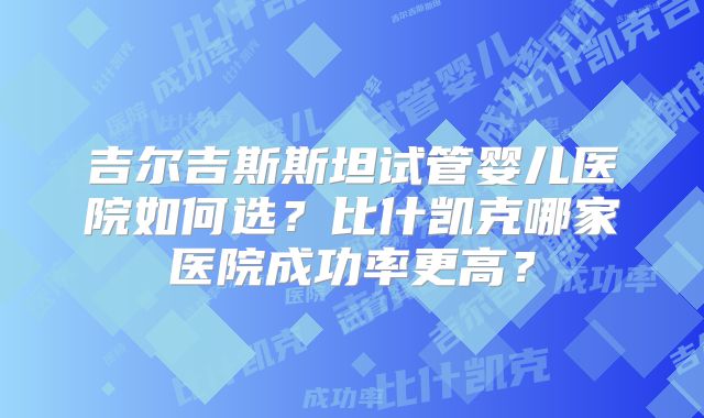 吉尔吉斯斯坦试管婴儿医院如何选?比什凯克哪家医院成功率更高?