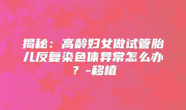 揭秘：高龄妇女做试管胎儿反复染色体异常怎么办？-移植