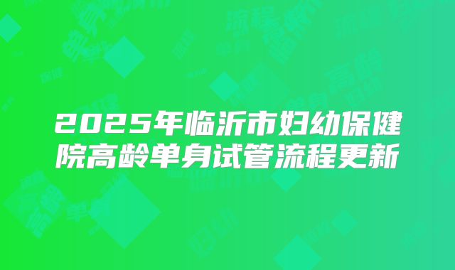 2025年临沂市妇幼保健院高龄单身试管流程更新