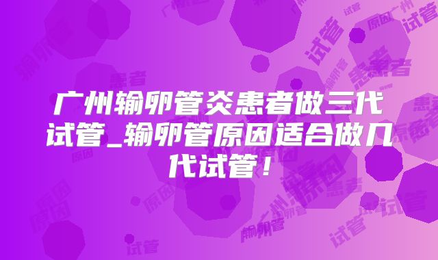 广州输卵管炎患者做三代试管_输卵管原因适合做几代试管！