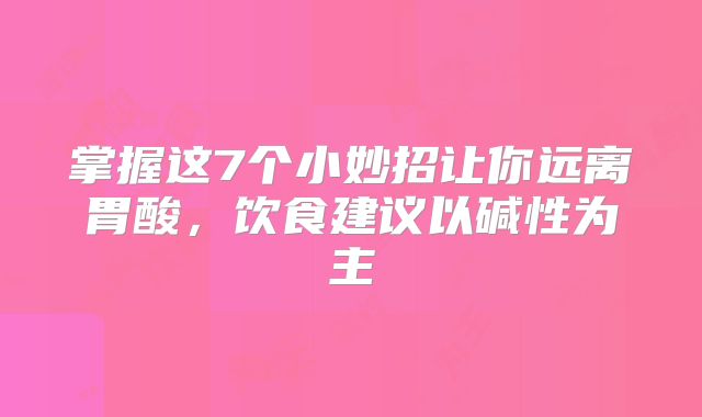 掌握这7个小妙招让你远离胃酸，饮食建议以碱性为主