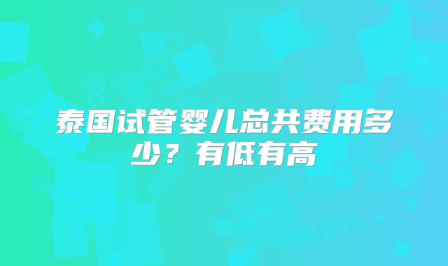 泰国试管婴儿总共费用多少？有低有高