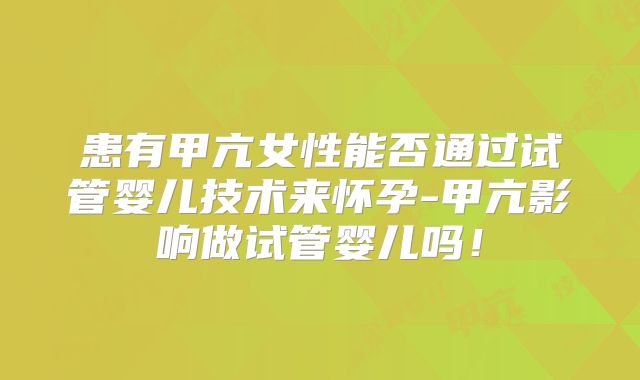 患有甲亢女性能否通过试管婴儿技术来怀孕-甲亢影响做试管婴儿吗！