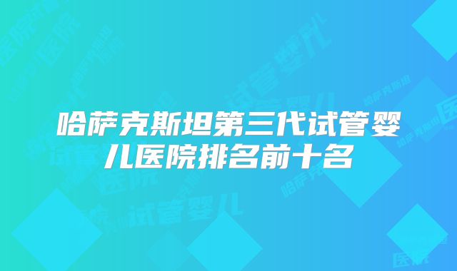 哈萨克斯坦第三代试管婴儿医院排名前十名