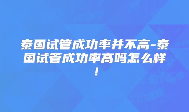 泰国试管成功率并不高-泰国试管成功率高吗怎么样!