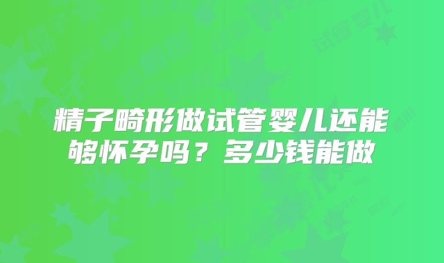 精子畸形做试管婴儿还能够怀孕吗?多少钱能做
