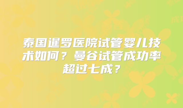 泰国暹罗医院试管婴儿技术如何？曼谷试管成功率超过七成？