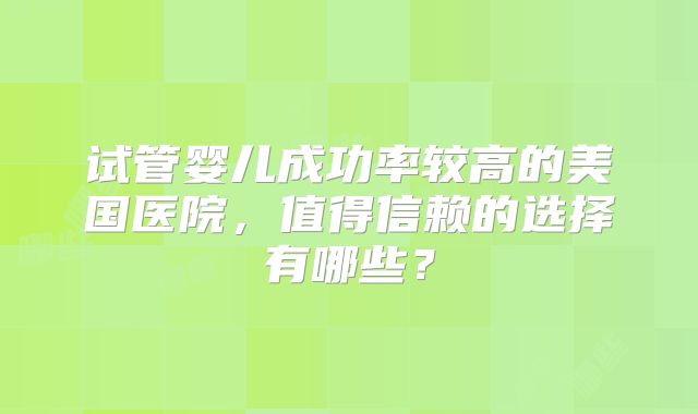 试管婴儿成功率较高的美国医院，值得信赖的选择有哪些？