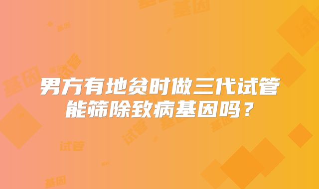 男方有地贫时做三代试管能筛除致病基因吗?