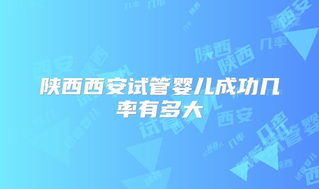 陕西西安试管婴儿成功几率有多大