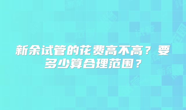 新余试管的花费高不高?要多少算合理范围?
