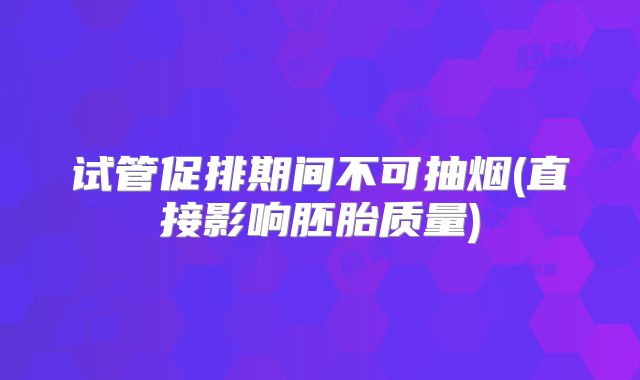 试管促排期间不可抽烟(直接影响胚胎质量)