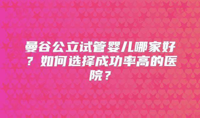 曼谷公立试管婴儿哪家好?如何选择成功率高的医院?