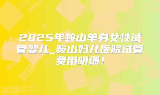 2025年鞍山单身女性试管婴儿_鞍山妇儿医院试管费用明细！