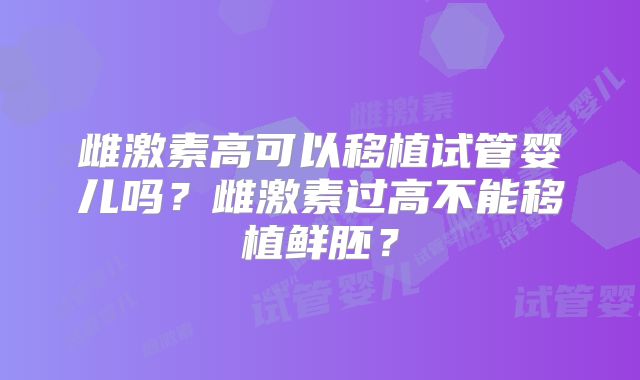 雌激素高可以移植试管婴儿吗？雌激素过高不能移植鲜胚？