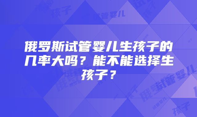 俄罗斯试管婴儿生孩子的几率大吗?能不能选择生孩子?