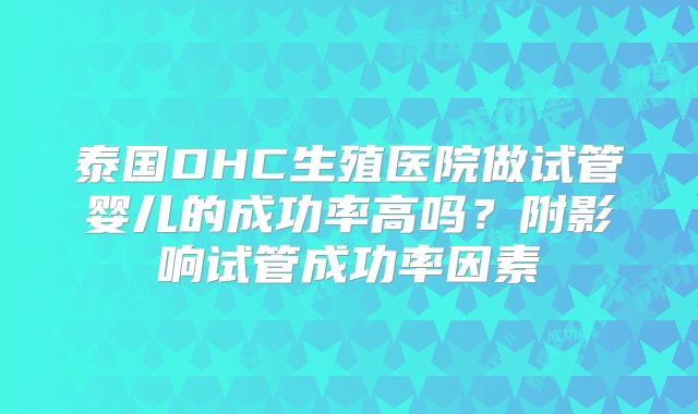 泰国DHC生殖医院做试管婴儿的成功率高吗?附影响试管成功率因素