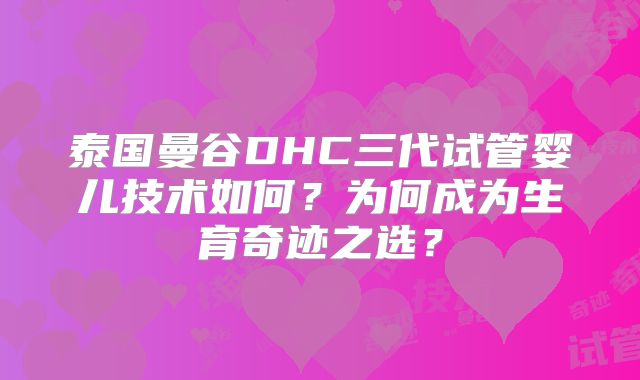 泰国曼谷DHC三代试管婴儿技术如何?为何成为生育奇迹之选?