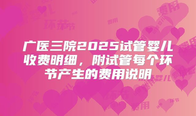 广医三院2025试管婴儿收费明细,附试管每个环节产生的费用说明