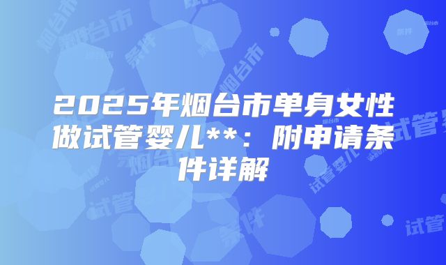 2025年烟台市单身女性做试管婴儿**:附申请条件详解