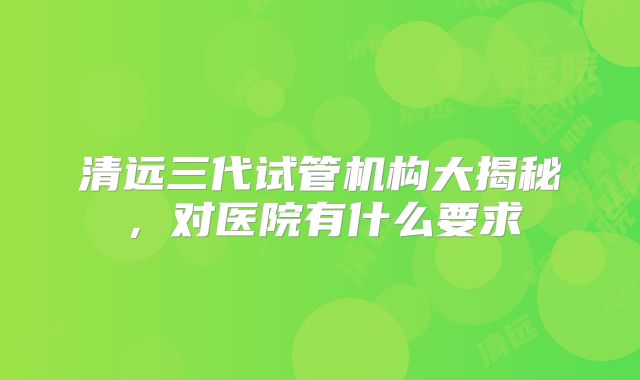 清远三代试管机构大揭秘，对医院有什么要求