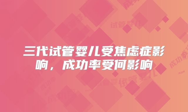 三代试管婴儿受焦虑症影响,成功率受何影响