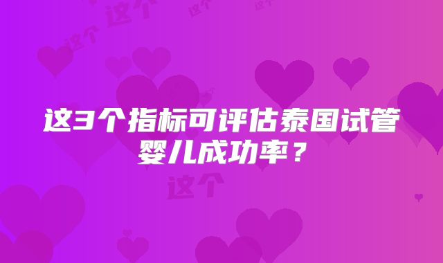 这3个指标可评估泰国试管婴儿成功率?
