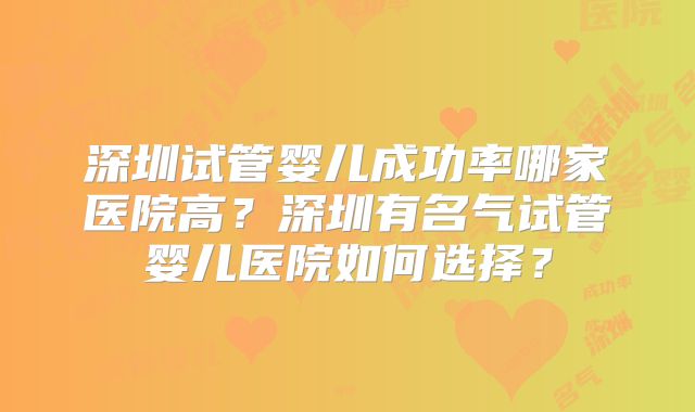 深圳试管婴儿成功率哪家医院高？深圳有名气试管婴儿医院如何选择？
