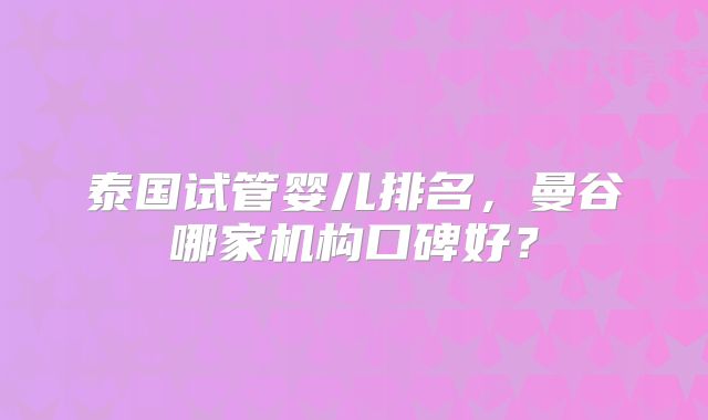 泰国试管婴儿排名,曼谷哪家机构口碑好?