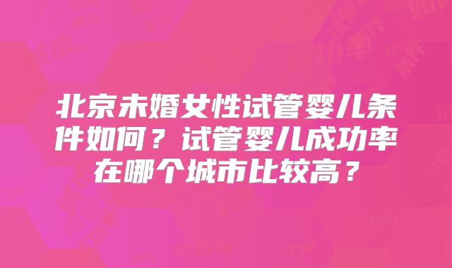 北京未婚女性试管婴儿条件如何?试管婴儿成功率在哪个城市比较高?