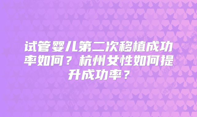 试管婴儿第二次移植成功率如何？杭州女性如何提升成功率？