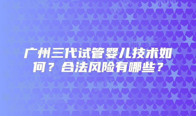 广州三代试管婴儿技术如何?合法风险有哪些?