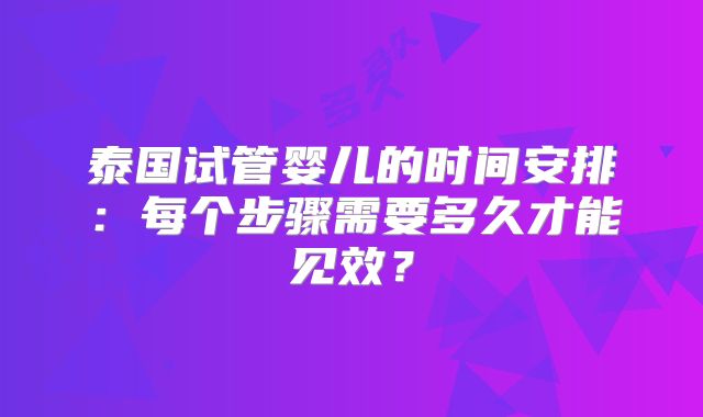 泰国试管婴儿的时间安排：每个步骤需要多久才能见效？