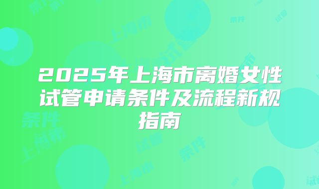 2025年上海市离婚女性试管申请条件及流程新规指南