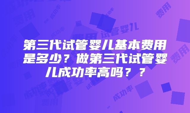 第三代试管婴儿基本费用是多少？做第三代试管婴儿成功率高吗？？