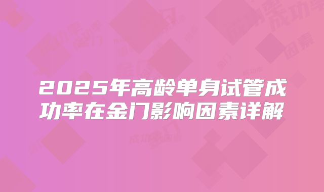 2025年高龄单身试管成功率在金门影响因素详解