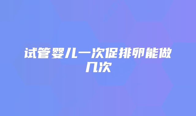 试管婴儿一次促排卵能做几次