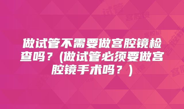做试管不需要做宫腔镜检查吗?(做试管必须要做宫腔镜手术吗?)