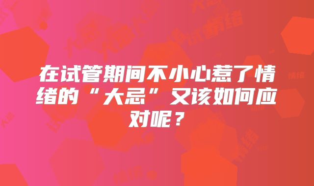 在试管期间不小心惹了情绪的“大忌”又该如何应对呢?