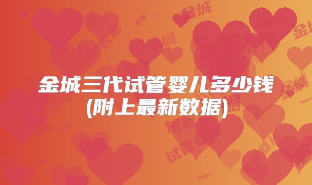金城三代试管婴儿多少钱(附上最新数据)