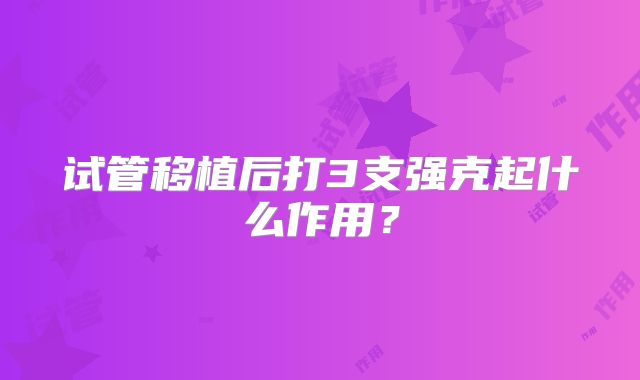 试管移植后打3支强克起什么作用?