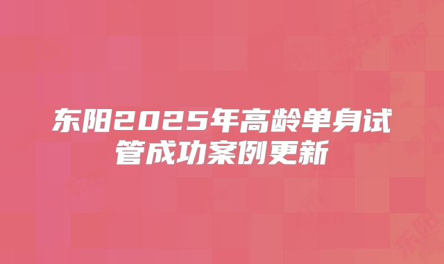 东阳2025年高龄单身试管成功案例更新