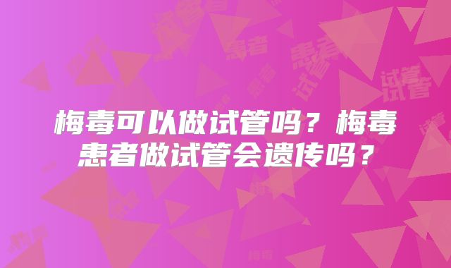 梅毒可以做试管吗?梅毒患者做试管会遗传吗?