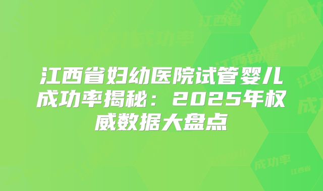 江西省妇幼医院试管婴儿成功率揭秘：2025年权威数据大盘点
