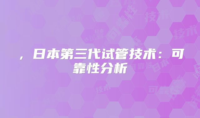 ，日本第三代试管技术：可靠性分析
