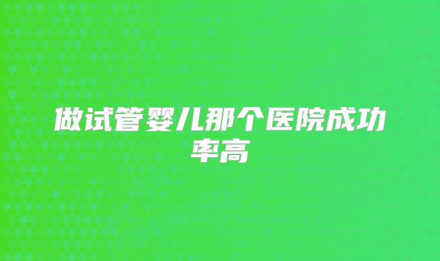 做试管婴儿那个医院成功率高